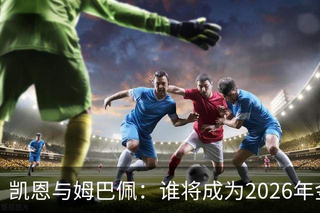 凯恩与姆巴佩：谁将成为2026年金球奖的胜利者？